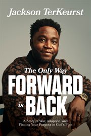 The Only Way Forward Is Back : A Story of War, Adoption, and Finding Your Purpose in God's Plan cover image