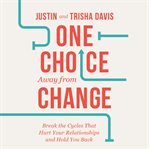 One Choice Away From Change : Break the Cycles That Hurt Your Relationships and Hold You Back cover image