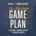 The Marriage Game Plan : Developing a Winning Strategy for Marital Success cover image