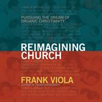 Reimagining Church : Pursuing the Dream of Organic Christianity cover image