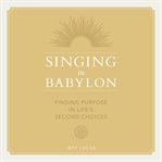 Singing in Babylon : Finding Purpose in Life's Second Choices cover image