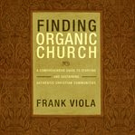 Finding Organic Church : A Comprehensive Guide to Starting and Sustaining Authentic Christian Communities cover image