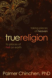 True religion : taking pieces of heaven to places of hell on earth. Taking pieces of heaven to places of hell on earth cover image