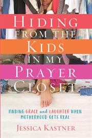 Hiding from the kids in my prayer closet : finding grace and laughter when motherhood gets real cover image
