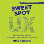 Sweet Spot UX : Communicating User Experience to Stakeholders, Decision Makers and Other Humans cover image