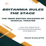 Britannia Rules the Stage: The 1980s British Invasion of Musical Theater : the 1980s British invasion of musical theater cover image