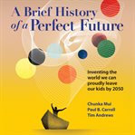 A brief history of a perfect future : inventing the world we can proudly leave our kids by 2050 cover image
