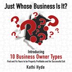 Just Whose Business Is It? : Introducing 10 Business Owner Types: Find and Fix Yours to Be Properly Profitable and for Successful cover image