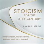Stoicism for the 21st Century : An Easy, Practical Guide To Overcome Challenges, Improve Decision Making, Build Resilience, Strength cover image
