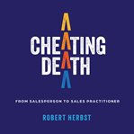 Cheating Death : From Salesperson to Sales Practitioner, Making B2b Sales a Life of Meaning cover image