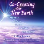 Co-Creating Our New Earth : Prayers of Love from a Choir of Angels cover image