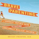Brave Parenting : a Buddhist-inspired guide to raising emotionally resilient children cover image
