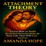 Attachment Theory : Learn How to Build Beautiful Relationships in Your Life That Will Last Forever cover image