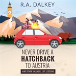 Never Drive A Hatchback To Austria (And Other Valuable Life Lessons) : and other valuable life lessons cover image