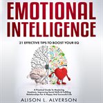 Emotional intelligence : 21 effective tips to boost your EQ : a practical guide to mastering emotions, improving social skills & fulfilling relationships for a happy and successful life cover image