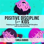Positive discipline for kids. Helping your kid in developing Self-Discipline with loving parenting cover image