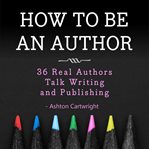 How to be an author. 36 Real Authors Talk Writing and Publishing cover image