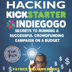Hacking kickstarter, indiegogo: how to raise big bucks in 30 days: secrets to running a successful c cover image