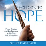 Hold on to hope: from bipolar and brokenness to healing and wholeness : From Bipolar and Brokenness to Healing and Wholeness cover image