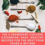 The 5-ingredient college cookbook : easy, healthy recipes for the next four years and beyond cover image