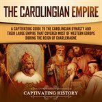 The carolingian empire: a captivating guide to the carolingian dynasty and their large empire that : A Captivating Guide to the Carolingian Dynasty and Their Large Empire That cover image