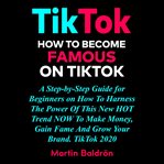 Tiktok: how to become famous on tik tok. A Step-by-Step Guide for Beginners on How to Harness the Power of This New Hot Trend to Make Money, cover image