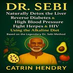 Dr. Sebi : The Complete Guide to Naturally Detox the Liver, Reverse Diabetes and High Blood Pressure, Fight Her cover image