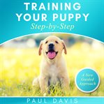 Training your puppy step-by-step : a how-to guide to early and positively train your dog ; tips and tricks and effective techniques for different kinds of dogs cover image