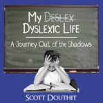 My dyslexic life: a journey out of the shadows : A Journey Out of the Shadows cover image