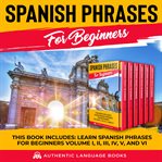 Spanish phrases for beginners. This Book Includes: Learn Spanish Phrases for Beginners Volume I, II, III, IV, V, and VI cover image