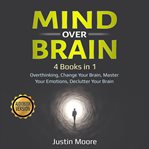 Mind over brain. 4 Books in 1: Overthinking, Change Your Brain, Master Your Emotions, Declutter Your Brain cover image