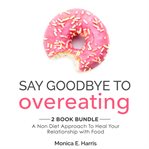 Say goodbye to overeating: 2 book bundle. A Non Diet Approach To Heal Your Relationship with Food cover image