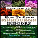 How to grow marijuana indoors (3 manuscripts). Access the Secrets to Grow Top-Shelf Buds, Advanced Cannabis Growing Tips, High-Risk Cannabis Boosti cover image