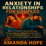 Anxiety in Relationships for Couples : How to Deal With Jealousy and Attachment in Love By Overcoming Insecurity and Negative Thinking And cover image