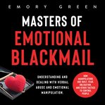 Masters of emotional blackmail : understanding and dealing with verbal abuse and emotional manipulation. How manipulators use guilt, fear, obligation, and other tactics to control people cover image