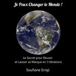 Je peux changer le monde ! : Le secret pour réussir et laisser sa marque en 3 itérations cover image