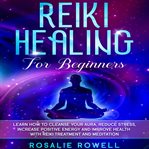 Reiki healing for beginners. Learn How to Cleanse Your Aura, Reduce Stress, Increase Positive Energy and Improve Health with Reik cover image