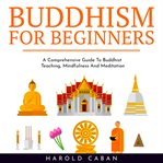 Buddhism for beginners: a comprehensive guide to buddhist teaching, mindfulness and meditation cover image