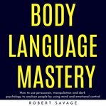 Body language mastery: how to use persuasion, manipulation and dark psychology to analyze people by cover image