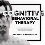 Cognitive behavioral therapy. Practical Techniques for Overcoming Depression and Anxiety, Improving Anger Management and Retrainin cover image
