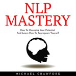 Nlp mastery: how to maximize your potential and learn how to reprogram yourself cover image
