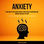 Anxiety: learn how to fight social anxiety, panic attacks, depression and increase your self-esteem. (A Guide to Manage Anger and Overcome Negativity) cover image