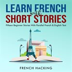 Learn French With Short Stories--Fifteen Beginner Stories With Parallel French &amp; English Text
