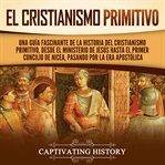 El cristianismo primitivo : Una guía fascinante de la historia del cristianismo primitivo, desde el m cover image