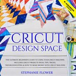 Cricut design space. The Ultimate Beginner's Guide to Using Your Cricut Machine. Includes Cricut Projects Ideas, Tips, Tr cover image