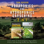 Aquaponics and Hydroponics gardening 2 in 1 : learn how to grow organic vegetables, fruits and raising fishes for beginners cover image