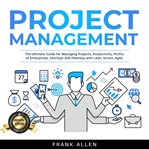 Project management. The Ultimate Guide for Managing Projects, Productivity, Profits of Enterprises, Startups and Plannin cover image