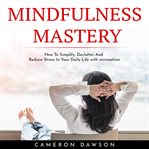 Mindfulness mastery: how to simplify, declutter and reduce stress in your daily life with minimalism cover image