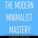 The modern minimalist mastery. How to Simplify, Declutter and Reduce Stress in Your Daily Life! cover image