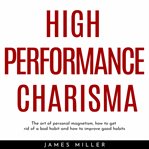 High performance charisma: the art of personal magnetism, how to get rid of a bad habit and how to i cover image